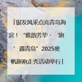 银发风采点亮青岛海滨！“雅韵芳华・‘旗’遇青岛”2025奥帆旗袍走秀活动举行