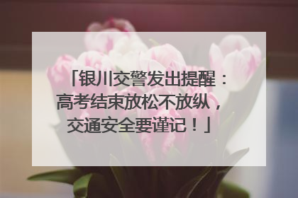 银川交警发出提醒：高考结束放松不放纵，交通安全要谨记！