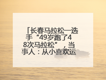 长春马拉松一选手“49岁跑了48次马拉松”，当事人：从小喜欢运动，用马拉松感受大自然