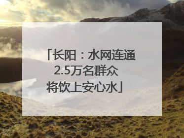 长阳：水网连通 2.5万名群众将饮上安心水