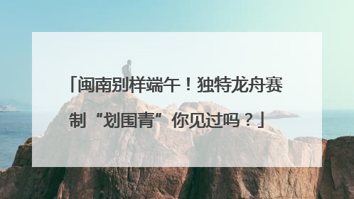 闽南别样端午！独特龙舟赛制“划围青”你见过吗？