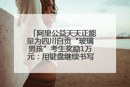 阿里公益天天正能量为四川自贡“玻璃男孩”考生奖励1万元：用键盘继续书写不设限的人生