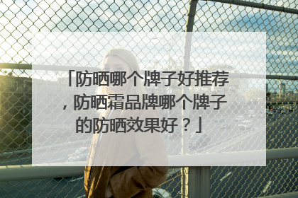 防晒哪个牌子好推荐，防晒霜品牌哪个牌子的防晒效果好？