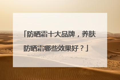 防晒霜十大品牌，养肤防晒霜哪些效果好？