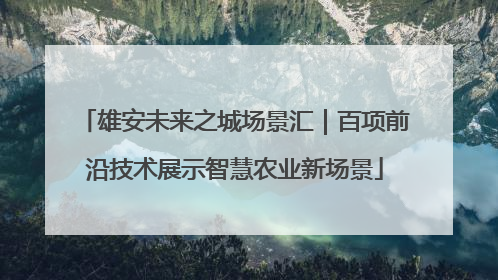 雄安未来之城场景汇｜百项前沿技术展示智慧农业新场景