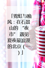 霓虹与晚风：在石景山的 “夜市” 遇见夏夜最浪漫的北京（一）
