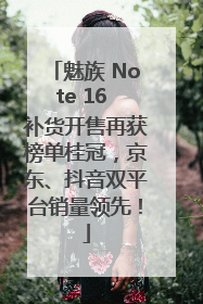 魅族 Note 16 补货开售再获榜单桂冠，京东、抖音双平台销量领先！