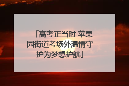 高考正当时 苹果园街道考场外温情守护为梦想护航