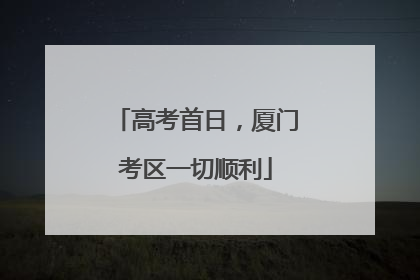 高考首日，厦门考区一切顺利