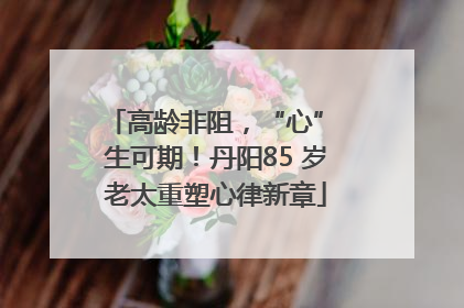 高龄非阻，“心” 生可期！丹阳85 岁老太重塑心律新章
