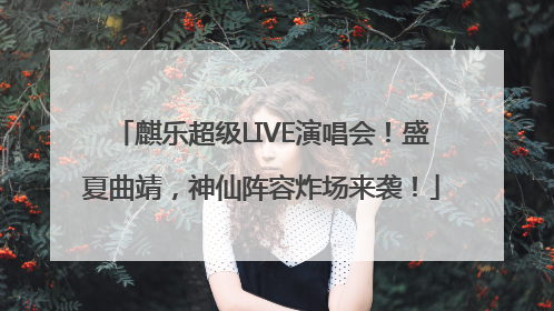 麒乐超级LIVE演唱会！盛夏曲靖，神仙阵容炸场来袭！