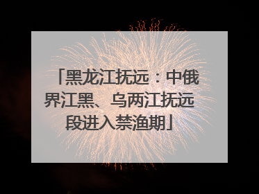 黑龙江抚远：中俄界江黑、乌两江抚远段进入禁渔期
