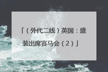 （外代二线）英国：盛装出席赛马会（2）