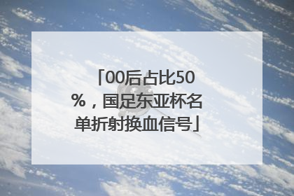 00后占比50%，国足东亚杯名单折射换血信号