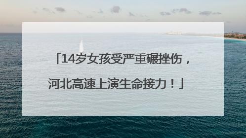 14岁女孩受严重碾挫伤，河北高速上演生命接力！