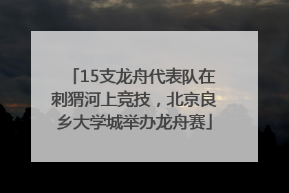15支龙舟代表队在刺猬河上竞技，北京良乡大学城举办龙舟赛