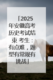 2025年安徽高考历史考试结束 考生：有点难，题型有常规有挑战
