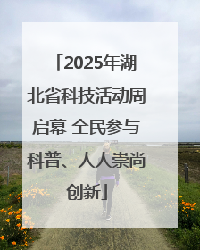 2025年湖北省科技活动周启幕 全民参与科普、人人崇尚创新