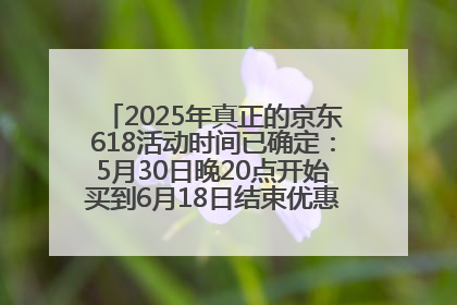 2025年真正的京东618活动时间已确定：5月30日晚20点开始买到6月18日结束优惠力度最大最便宜！