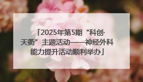 2025年第5期“科创·天衢”主题活动——神经外科能力提升活动顺利举办