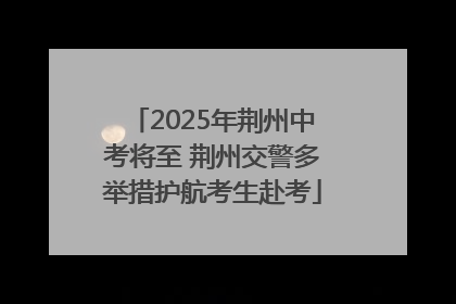 2025年荆州中考将至 荆州交警多举措护航考生赴考