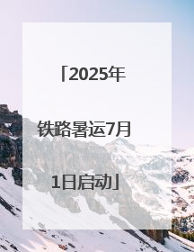 2025年铁路暑运7月1日启动