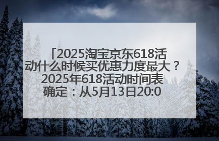 2025淘宝京东618活动什么时候买优惠力度最大？2025年618活动时间表确定：从5月13日20:00至6月18日24时