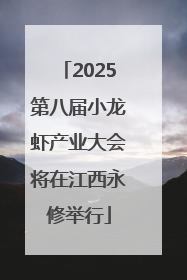 2025第八届小龙虾产业大会将在江西永修举行