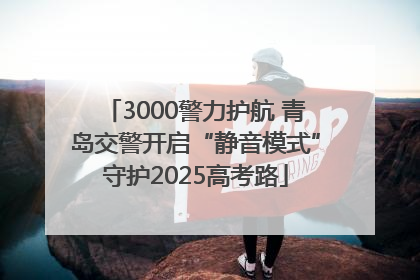 3000警力护航 青岛交警开启“静音模式”守护2025高考路