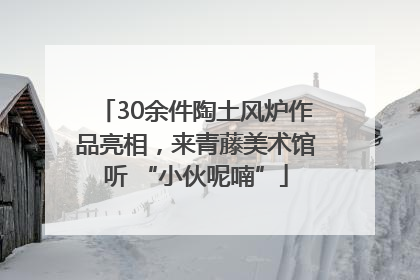 30余件陶土风炉作品亮相，来青藤美术馆听 “小伙呢喃”