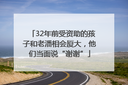 32年前受资助的孩子和老潘相会厦大，他们当面说“谢谢”
