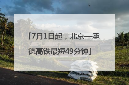 7月1日起，北京—承德高铁最短49分钟