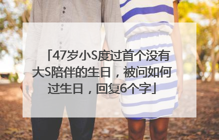 47岁小S度过首个没有大S陪伴的生日，被问如何过生日，回复6个字