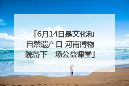 6月14日是文化和自然遗产日 河南博物院备下一场公益课堂