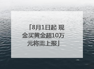 8月1日起 现金买黄金超10万元将需上报