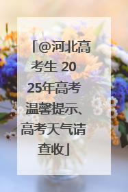 @河北高考生 2025年高考温馨提示、高考天气请查收