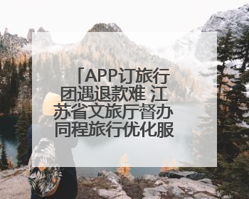 APP订旅行团遇退款难 江苏省文旅厅督办同程旅行优化服务流程