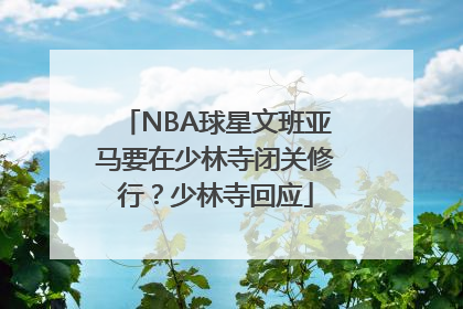 NBA球星文班亚马要在少林寺闭关修行？少林寺回应